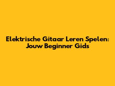 Elektrische Gitaar Leren Spelen: Jouw Beginner Gids