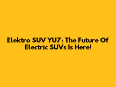 Elektro SUV YU7: The Future Of Electric SUVs Is Here!