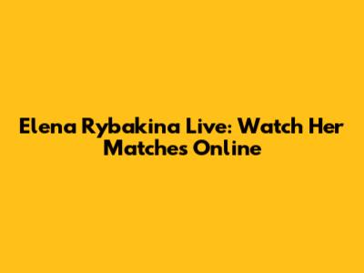 Elena Rybakina Live: Watch Her Matches Online