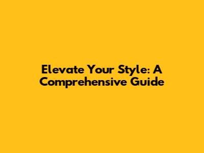 Elevate Your Style: A Comprehensive Guide
