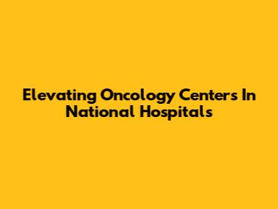 Elevating Oncology Centers In National Hospitals