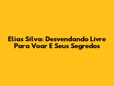 Elias Silva: Desvendando *Livre Para Voar* E Seus Segredos