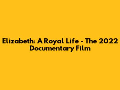Elizabeth: A Royal Life - The 2022 Documentary Film