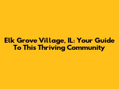 Elk Grove Village, IL: Your Guide To This Thriving Community