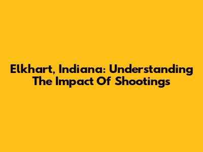 Elkhart, Indiana: Understanding The Impact Of Shootings