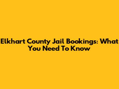 Elkhart County Jail Bookings: What You Need To Know