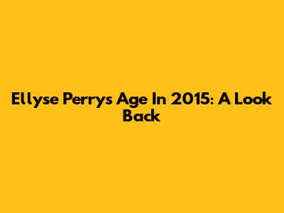 Ellyse Perry's Age In 2015: A Look Back