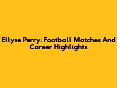 Ellyse Perry: Football Matches And Career Highlights