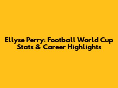 Ellyse Perry: Football World Cup Stats & Career Highlights