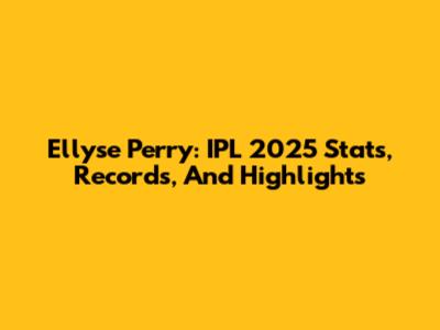 Ellyse Perry: IPL 2025 Stats, Records, And Highlights