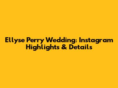 Ellyse Perry Wedding: Instagram Highlights & Details
