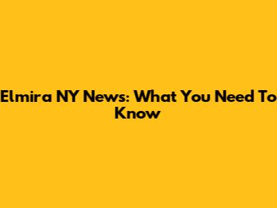 Elmira NY News: What You Need To Know