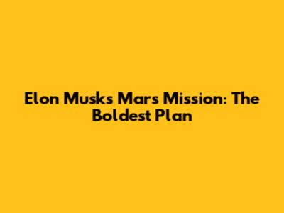 Elon Musk's Mars Mission: The Boldest Plan