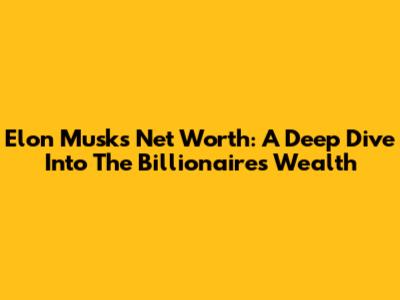Elon Musk's Net Worth: A Deep Dive Into The Billionaire's Wealth