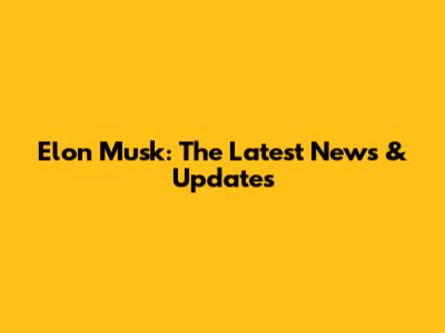 Elon Musk: The Latest News & Updates