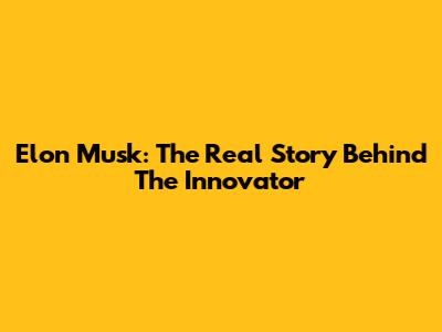 Elon Musk: The Real Story Behind The Innovator