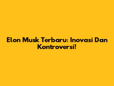 Elon Musk Terbaru: Inovasi Dan Kontroversi!