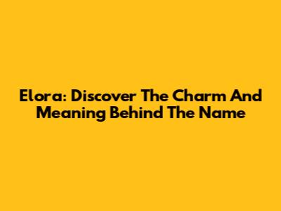 Elora: Discover The Charm And Meaning Behind The Name