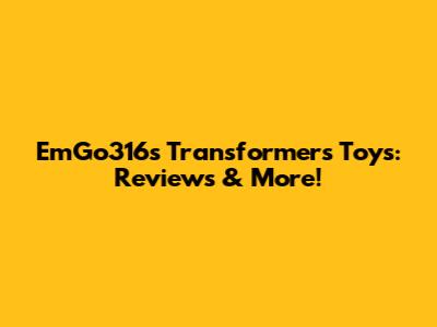 EmGo316's Transformers Toys: Reviews & More!