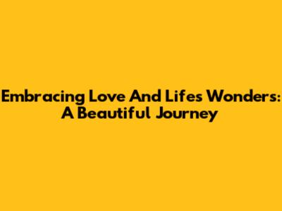 Embracing Love And Life's Wonders: A Beautiful Journey