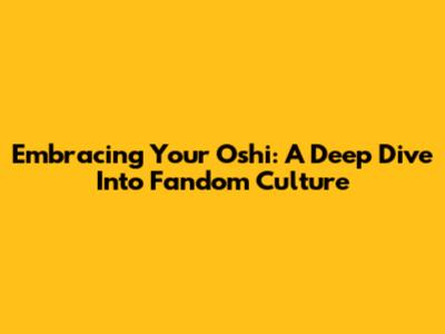 Embracing Your Oshi: A Deep Dive Into Fandom Culture