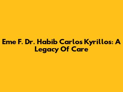 Eme F. Dr. Habib Carlos Kyrillos: A Legacy Of Care