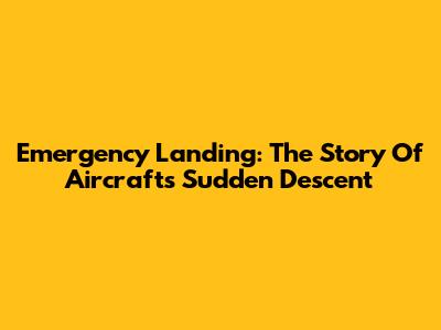 Emergency Landing: The Story Of Aircraft's Sudden Descent