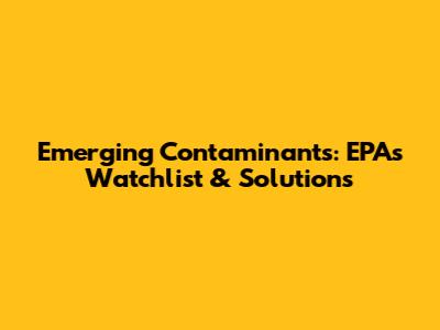 Emerging Contaminants: EPA's Watchlist & Solutions