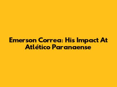 Emerson Correa: His Impact At Atlético Paranaense