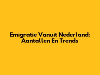 Emigratie Vanuit Nederland: Aantallen En Trends
