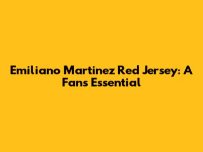 Emiliano Martinez Red Jersey: A Fan's Essential