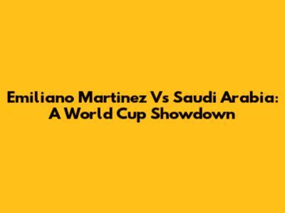 Emiliano Martinez Vs Saudi Arabia: A World Cup Showdown