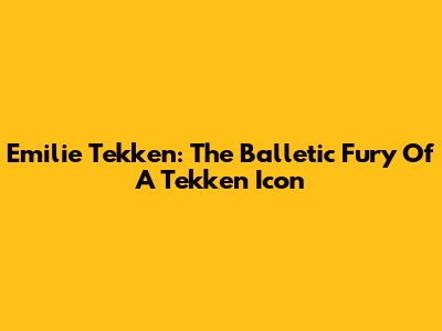 Emilie Tekken: The Balletic Fury Of A Tekken Icon