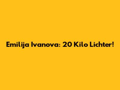 Emilija Ivanova: 20 Kilo Lichter!