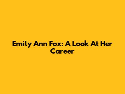 Emily Ann Fox: A Look At Her Career