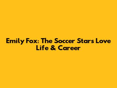 Emily Fox: The Soccer Star's Love Life & Career