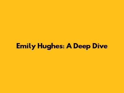 Emily Hughes: A Deep Dive