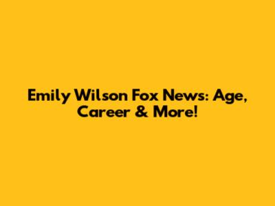 Emily Wilson Fox News: Age, Career & More!