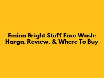 Emina Bright Stuff Face Wash: Harga, Review, & Where To Buy