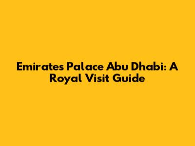 Emirates Palace Abu Dhabi: A Royal Visit Guide