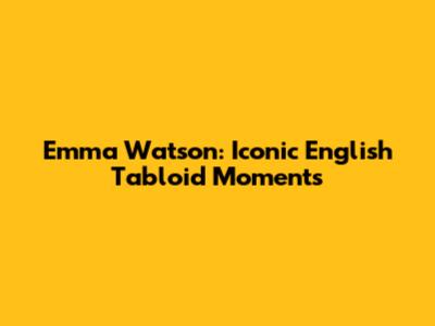 Emma Watson: Iconic English Tabloid Moments