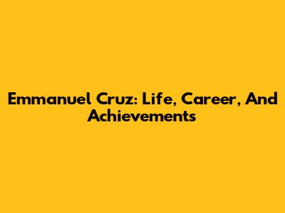 Emmanuel Cruz: Life, Career, And Achievements