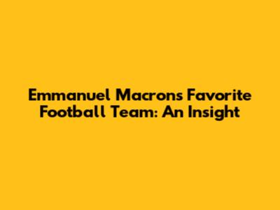 Emmanuel Macron's Favorite Football Team: An Insight