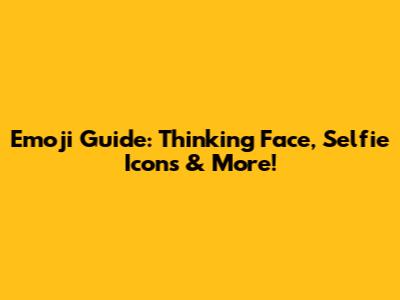 Emoji Guide: Thinking Face, Selfie Icons & More!