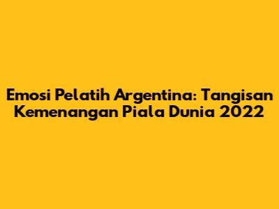 Emosi Pelatih Argentina: Tangisan Kemenangan Piala Dunia 2022