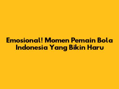 Emosional! Momen Pemain Bola Indonesia Yang Bikin Haru