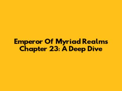 Emperor Of Myriad Realms Chapter 23: A Deep Dive