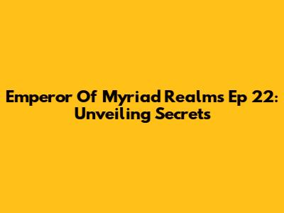 Emperor Of Myriad Realms Ep 22: Unveiling Secrets