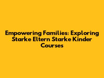 Empowering Families: Exploring Starke Eltern Starke Kinder Courses