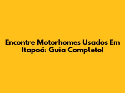 Encontre Motorhomes Usados Em Itapoá: Guia Completo!